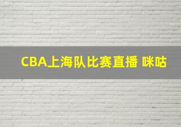 CBA上海队比赛直播 咪咕